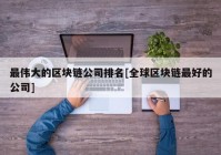 最伟大的区块链公司排名[全球区块链最好的公司]