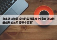 京东区块链最成熟的公司是哪个[京东区块链最成熟的公司是哪个国家]