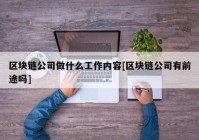 区块链公司做什么工作内容[区块链公司有前途吗]