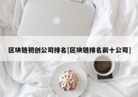 区块链初创公司排名[区块链排名前十公司]