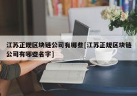 江苏正规区块链公司有哪些[江苏正规区块链公司有哪些名字]