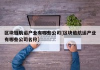 区块链航运产业有哪些公司[区块链航运产业有哪些公司名称]