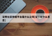 证券化区块链平台是什么公司[证劵化什么意思]