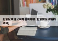 北京区块链公司外包有哪些[北京做区块链的公司]