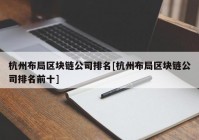 杭州布局区块链公司排名[杭州布局区块链公司排名前十]