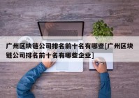 广州区块链公司排名前十名有哪些[广州区块链公司排名前十名有哪些企业]