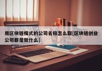 用区块链模式的公司名称怎么取[区块链创业公司都是做什么]