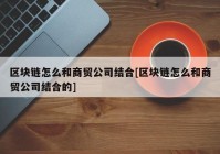 区块链怎么和商贸公司结合[区块链怎么和商贸公司结合的]