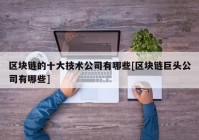 区块链的十大技术公司有哪些[区块链巨头公司有哪些]