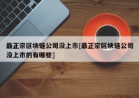 最正宗区块链公司没上市[最正宗区块链公司没上市的有哪些]