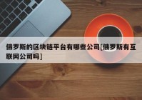 俄罗斯的区块链平台有哪些公司[俄罗斯有互联网公司吗]